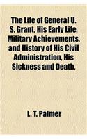 The Life of General U. S. Grant, His Early Life, Military Achievements, and History of His Civil Administration, His Sickness and Death,