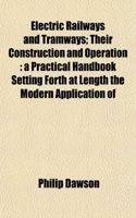 Electric Railways and Tramways; Their Construction and Operation: A Practical Handbook Setting Forth at Length the Modern Application of