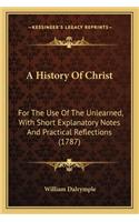 A History Of Christ: For The Use Of The Unlearned, With Short Explanatory Notes And Practical Reflections (1787)(English)