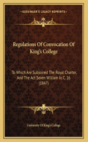 Regulations Of Convocation Of King's College: To Which Are Subjoined The Royal Charter, And The Act Seven William Iv, C. 16 (1847)