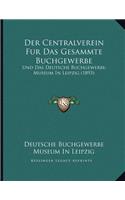 Der Centralverein Fur Das Gesammte Buchgewerbe: Und Das Deutsche Buchgewerbe-Museum In Leipzig (1893)