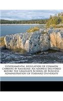 Governmental Regulation of Common Carriers by Railroad. an Address Delivered Before the Graduate School of Business Administration of Harvard University