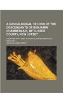A Genealogical Record of the Descendants of Benjamin Chamberlain, of Sussex County, New Jersey; Together with Brief Historical and Biographical Sketches