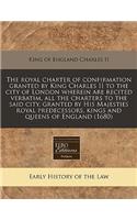 The Royal Charter of Confirmation Granted by King Charles II to the City of London Wherein Are Recited Verbatim, All the Charters to the Said City, Granted by His Majesties Royal Predecessors, Kings and Queens of England (1680)