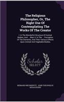 The Religious Philosopher, Or, The Right Use Of Contemplating The Works Of The Creator: I. In The Wonderful Structure Of Animal Bodies, And ... Man, Ii. In The ... Formation Of The Elements, And Their Various Effects Upon Animal And Veg