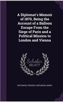 Diplomat's Memoir of 1870, Being the Account of a Balloon Escape From the Siege of Paris and a Political Mission to London and Vienna