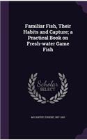 Familiar Fish, Their Habits and Capture; A Practical Book on Fresh-Water Game Fish