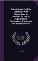 Principles of English Grammar, With Suggestions on Method, for use in High Schools, Seminaries, Academies and Normal Schools