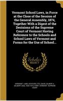 Vermont School Laws, in Force at the Close of the Session of the General Assembly, 1874, Together With a Digest of the Decisions of the Supreme Court of Vermont Having Reference to the Schools and School Laws of Vermont and Forms for the Use of Sch