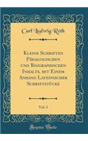 Kleine Schriften Pï¿½dagogischen Und Biographischen Inhalts, Mit Einem Anhang Lateinischer Schriftstï¿½cke, Vol. 1 (Classic Reprint)