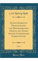 Kleine Schriften Pädagogischen und Biographischen Inhalts, mit Einem Anhang Lateinischer Schriftstücke, Vol. 1 (Classic Reprint)