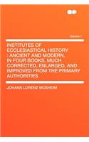 Institutes of Ecclesiastical History: Ancient and Modern, in Four Books, Much Corrected, Enlarged, and Improved from the Primary Authorities Volume 1