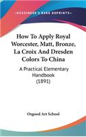 How To Apply Royal Worcester, Matt, Bronze, La Croix And Dresden Colors To China: A Practical Elementary Handbook (1891)