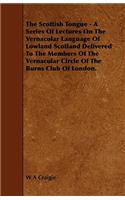 The Scottish Tongue - A Series Of Lectures On The Vernacular Language Of Lowland Scotland Delivered To The Members Of The Vernacular Circle Of The Burns Club Of London.
