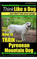 Pyrenean Mountain Dog, Pyrenees Mountain Dog Training - Think Like a Dog But Don't Eat Your Poop!: Here's EXACTLY How to Train Your Pyrenean Mountain Dog(Pyrenean Mountain Dog, Pyrenees Mountain Dog Training)