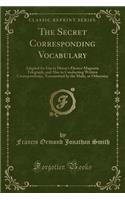 The Secret Corresponding Vocabulary: Adapted for Use to Morse's Electro-Magnetic Telegraph, and Also in Conducting Written Correspondence, Transmitted by the Mails, or Otherwise (Classic Reprint)