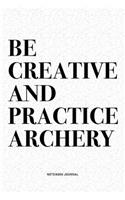 Be Creative And Practice Archery: A 6x9 Inch Diary Notebook Journal With A Bold Text Font Slogan On A Matte Cover and 120 Blank Lined Pages Makes A Great Alternative To A Card