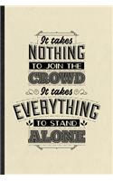 It Takes Nothing to Join the Crowd It Takes Everything to Stand Alone: Blank Funny Positive Attitude Motivation Lined Notebook/ Journal For Support Faith Belief, Inspirational Saying Unique Special Birthday Gift Idea Cl