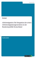 Arbeitsmigration. Die Integration der ersten Arbeitsemigrantengeneration in der Bundesrepublik Deutschland