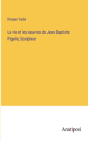 vie et les oeuvres de Jean Baptiste Pigalle; Sculpteur