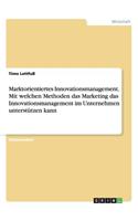 Marktorientiertes Innovationsmanagement. Mit welchen Methoden das Marketing das Innovationsmanagement im Unternehmen unterstützen kann