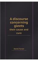 A Discourse Concerning Gleets Their Cause and Cure