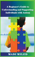 Beginner's Guide to Understanding and Supporting Individuals with Autism
