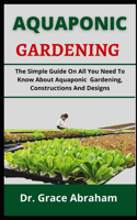 Aquaponic Gardening: The Simple Guide On All You Need To Know About Aquaponic Gardening, Constructions And Designs