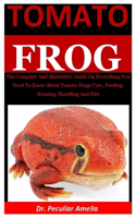 Tomato Frog: The Complete And Illustrative Guide On Everything You Need To Know About Tomato Frogs Care, Feeding, Housing, Handling And Diet