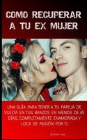 Como Recuperar a Tu Ex Mujer: Una Guía Para Tener A Tu Ex De Vuelta En 45 Días O Menos