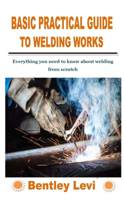 Basic Practical Guide to Welding Works: Everything you need to know about welding from scratch