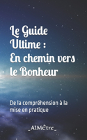 Le Guide Ultime: En chemin vers le Bonheur !: De la compréhension à la mise en pratique