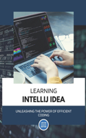 Learning IntelliJ IDEA: Unleashing the Power of Efficient Coding: A Student's Guide to Boosting Productivity and Crafting Exceptional Code