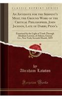 An Antidote for the Serpent's Meat, the Ground Work of the Critical Philosopher, John Jackson, Late of Darby, Penn'a: Examined by the Light of Truth Through Abraham Lawton, of Athens, Greene Co., New York; Seventh Month, 1859 (Classic Reprint): Examined by the Light of Truth Through Abraham Lawton, of Athens, Greene Co., New York; Seventh Month, 1859 (Classic Reprint)