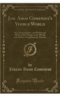 Joh. Amos Comenius's Visible World: Or a Nomenclature, and Pictures of All the Chief Things in the World, and of Men's Employments Therein (Classic Reprint)