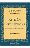 Rite of Ordinations: According to the Roman Pontifical (Classic Reprint)