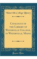 Catalogue of the Library of Waterville College, in Waterville, Maine (Classic Reprint)