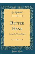 Ritter Hans: Lustspiel in Vier Aufzï¿½gen (Classic Reprint): Lustspiel in Vier Aufzï¿½gen (Classic Reprint)