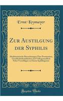Zur Austilgung der Syphilis: Abolitionistische Betrachtungen Über Prostitution, Geschlechtskrankheiten und Volksgesundheit Nebst Vorschlägen zu Einem Syphilisgesetz (Classic Reprint)