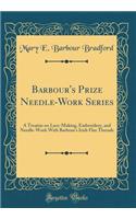 Barbour's Prize Needle-Work Series: A Treatise on Lace-Making, Embroidery, and Needle-Work With Barbour's Irish Flax Threads (Classic Reprint)