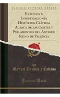 Estudios E Investigaciones Histórico-Críticas Acerca de Las Cortes y Parlamentos del Antiguo Reino de Valencia (Classic Reprint)