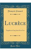 Lucrï¿½ce: Tragï¿½die En Cinq Actes Et En Vers (Classic Reprint)