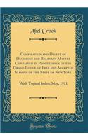 Compilation and Digest of Decisions and Relevant Matter Contained in Proceedings of the Grand Lodge of Free and Accepted Masons of the State of New York: With Topical Index; May, 1911 (Classic Reprint)