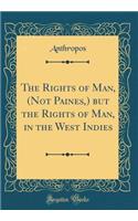 The Rights of Man, (Not Paines, ) But the Rights of Man, in the West Indies (Classic Reprint)