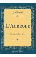 L'Aureole: ComÃ©die En Cinq Actes (Classic Reprint)