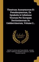 Theatrum Anonymorum Et Pseudonymorum, Ex Symbolis & Collatione Virorum Per Europam Doctissimorum Ac Celeberrimorum, Volume 2...