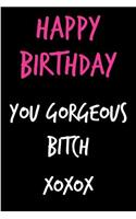 Happy Birthday, You Gorgeous Bitch: Funny Rude Humorous Birthday Notebook-Cheeky Joke Journal for Bestie/Friend/Her/Mom/Wife/Sister-Sarcastic Dirty Banter Occasion Book (Unique Gift Al