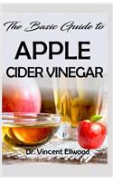 The Basic Guide To Apple Cider Vinegar: All you need to know about Apple Cider Vinegar. Discover the Hidden Potentials!