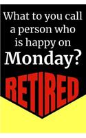 What Do You Call A Person Who Is Happy On Monday? Retired: Blank Lined Journal Retirement Gifts for Teacher, Nurse, Doctor, Police Officer, EMT, Pastor (Happy Retirement)