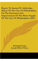Report To Samuel H. Ashbridge, Mayor Of The City Of Philadelphia, On The Extension And Improvement Of The Water Supply Of The City Of Philadelphia (1899)